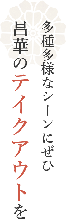 多種多様なシーンにぜひ昌華のテイクアウトを